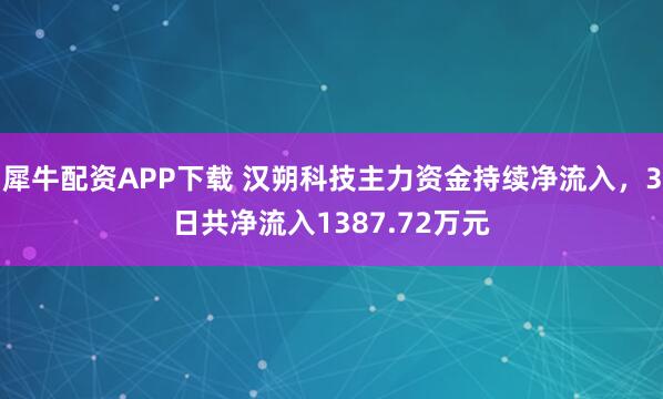 犀牛配资APP下载 汉朔科技主力资金持续净流入，3日共净流入1387.72万元