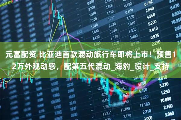 元富配资 比亚迪首款混动旅行车即将上市！预售12万外观动感，配第五代混动_海豹_设计_支持