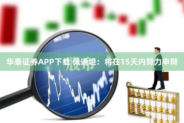 华泰证券APP下载 佩通坦：将在15天内努力申辩