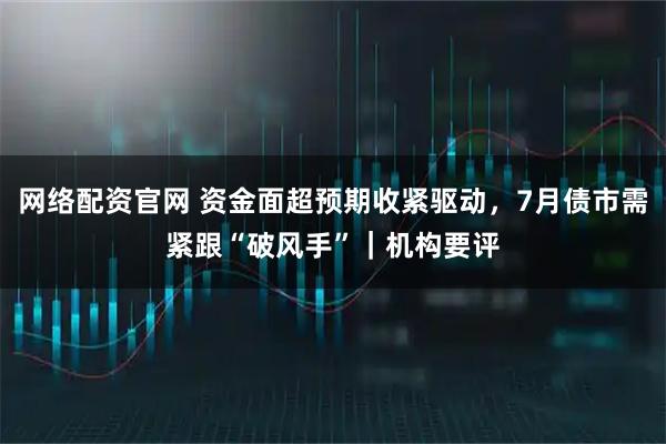 网络配资官网 资金面超预期收紧驱动,7月债市需紧跟“破风手”|机构要评
