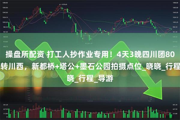 操盘所配资 打工人抄作业专用！4天3晚四川团800块玩转川西，新都桥+塔公+墨石公园拍摄点位_晓晓_行程_导游