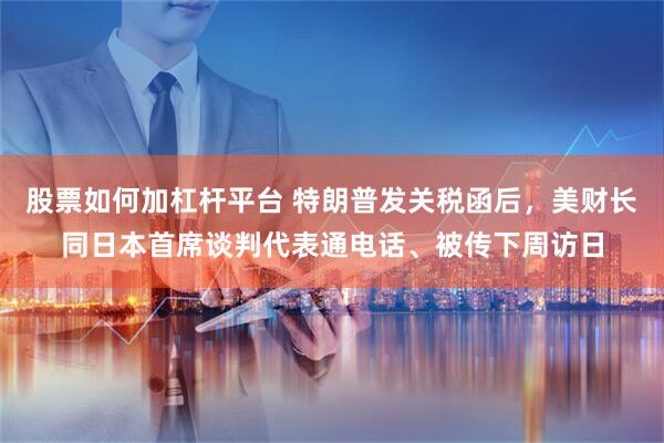 股票如何加杠杆平台 特朗普发关税函后，美财长同日本首席谈判代表通电话、被传下周访日