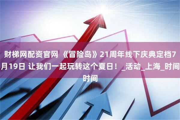 财梯网配资官网 《冒险岛》21周年线下庆典定档7月19日 让我们一起玩转这个夏日！_活动_上海_时间