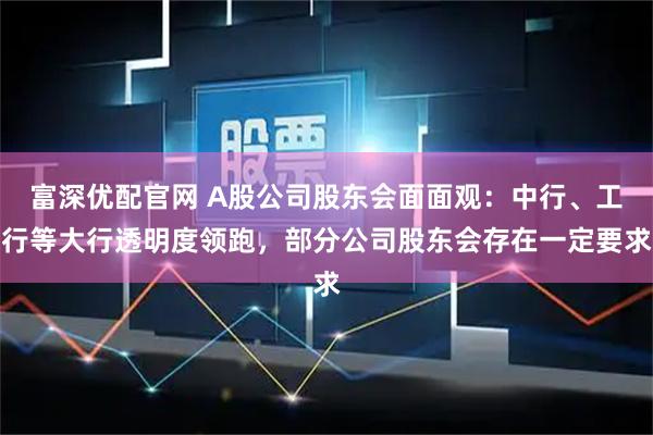 富深优配官网 A股公司股东会面面观:中行、工行等大行透明度领跑,部分公司股东会存在一定要求