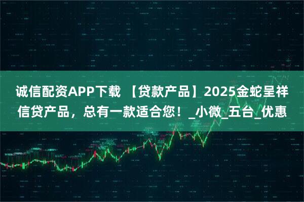 诚信配资APP下载 【贷款产品】2025金蛇呈祥信贷产品，总有一款适合您！_小微_五台_优惠