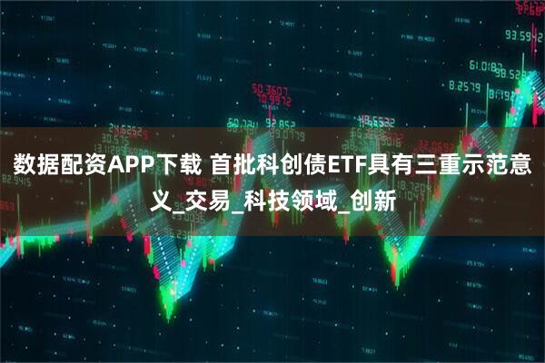 数据配资APP下载 首批科创债ETF具有三重示范意义_交易_科技领域_创新