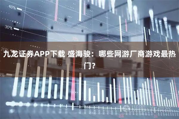 九龙证券APP下载 盛海骏：哪些网游厂商游戏最热门？