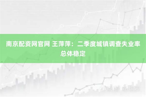南京配资网官网 王萍萍:二季度城镇调查失业率总体稳定