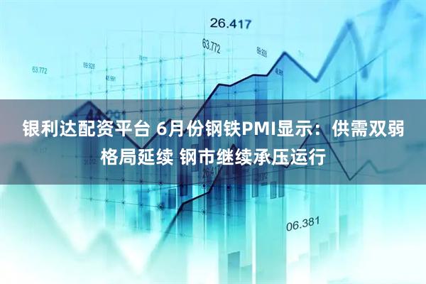 银利达配资平台 6月份钢铁PMI显示：供需双弱格局延续 钢市继续承压运行