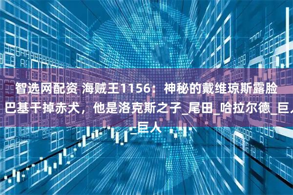 智选网配资 海贼王1156：神秘的戴维琼斯露脸，巴基干掉赤犬，他是洛克斯之子_尾田_哈拉尔德_巨人
