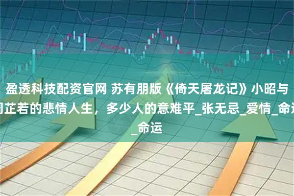 盈透科技配资官网 苏有朋版《倚天屠龙记》小昭与周芷若的悲情人生，多少人的意难平_张无忌_爱情_命运