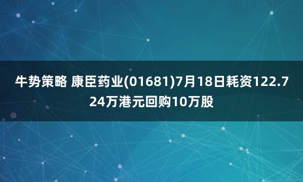 牛势策略 康臣药业(01681)7月18日耗资122.724万港元回购10万股