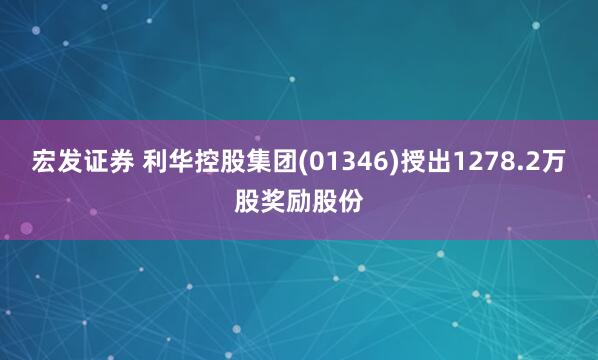 宏发证券 利华控股集团(01346)授出1278.2万股奖励股份