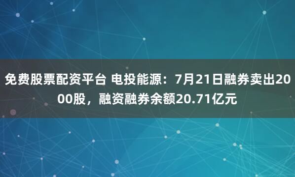 免费股票配资平台 电投能源：7月21日融券卖出2000股，融资融券余额20.71亿元