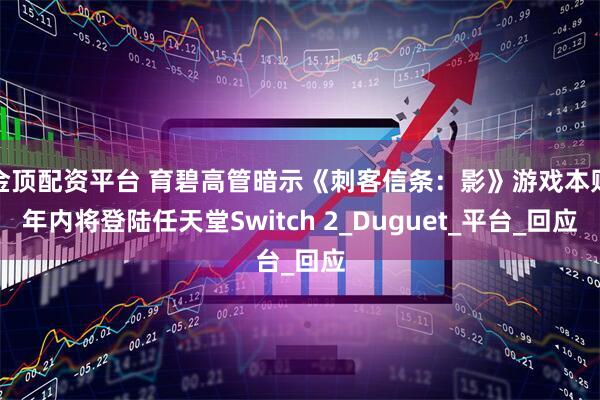 金顶配资平台 育碧高管暗示《刺客信条：影》游戏本财年内将登陆任天堂Switch 2_Duguet_平台_回应