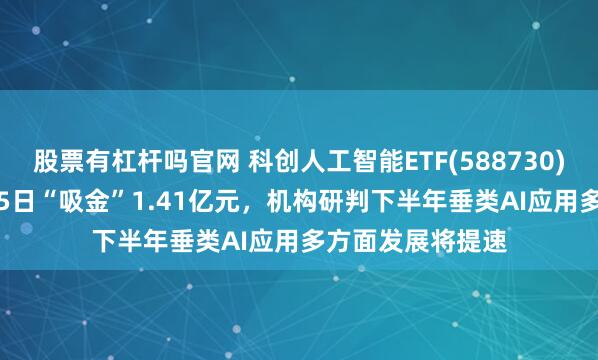 股票有杠杆吗官网 科创人工智能ETF(588730)上涨1.65%，近5日“吸金”1.41亿元，机构研判下半年垂类AI应用多方面发展将提速
