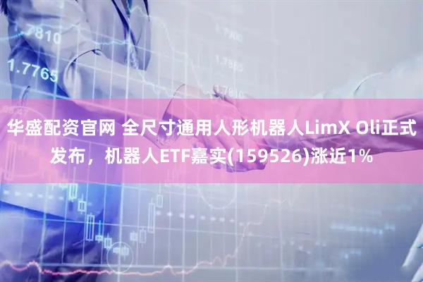 华盛配资官网 全尺寸通用人形机器人LimX Oli正式发布，机器人ETF嘉实(159526)涨近1%