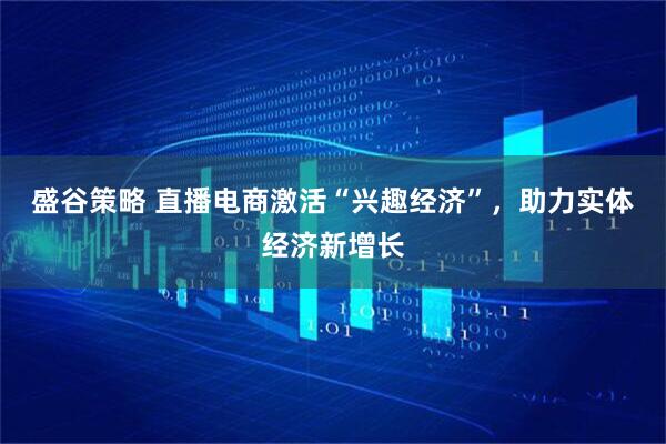 盛谷策略 直播电商激活“兴趣经济”，助力实体经济新增长