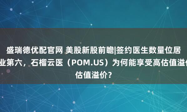 盛瑞德优配官网 美股新股前瞻|签约医生数量位居行业第六，石榴云医（POM.US）为何能享受高估值溢价？
