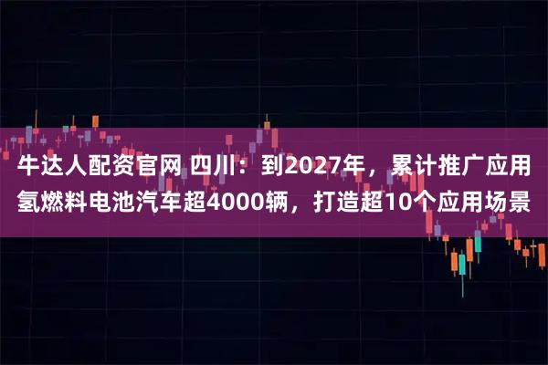 牛达人配资官网 四川：到2027年，累计推广应用氢燃料电池汽车超4000辆，打造超10个应用场景