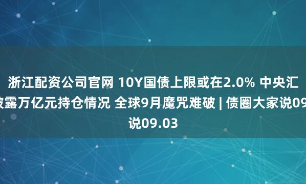 浙江配资公司官网 10Y国债上限或在2.0% 中央汇金披露万亿元持仓情况 全球9月魔咒难破 | 债圈大家说09.03
