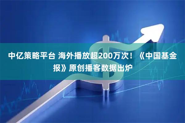 中亿策略平台 海外播放超200万次！《中国基金报》原创播客数据出炉