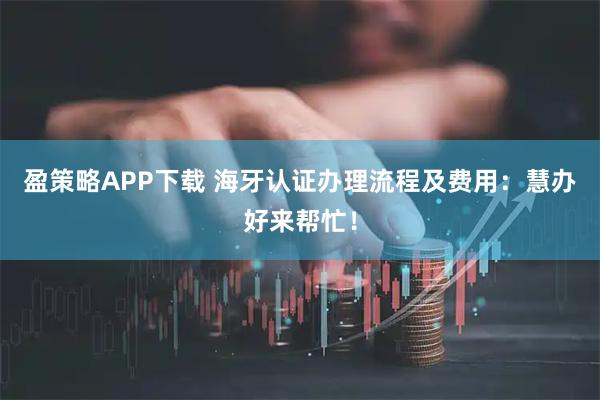盈策略APP下载 海牙认证办理流程及费用：慧办好来帮忙！
