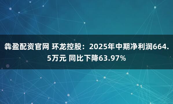 犇盈配资官网 环龙控股：2025年中期净利润664.5万元 同比下降63.97%