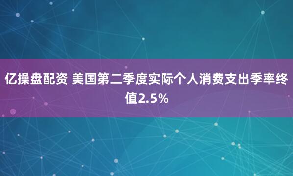 亿操盘配资 美国第二季度实际个人消费支出季率终值2.5%