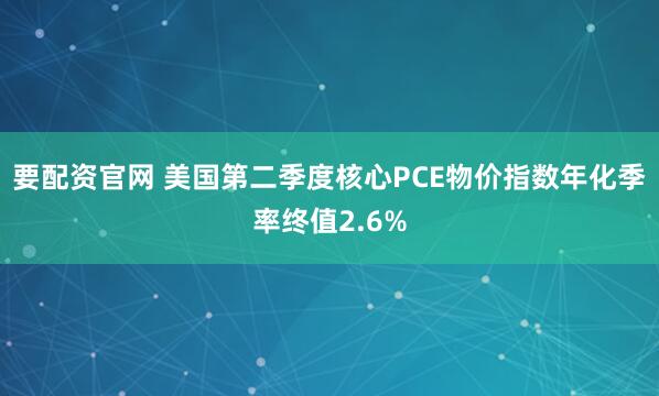 要配资官网 美国第二季度核心PCE物价指数年化季率终值2.6%