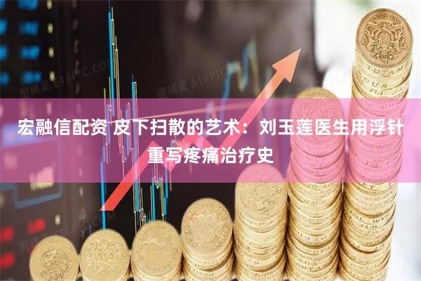 宏融信配资 皮下扫散的艺术：刘玉莲医生用浮针重写疼痛治疗史