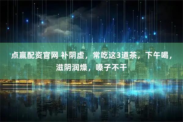 点赢配资官网 补阴虚，常吃这3道茶，下午喝，滋阴润燥，嗓子不干