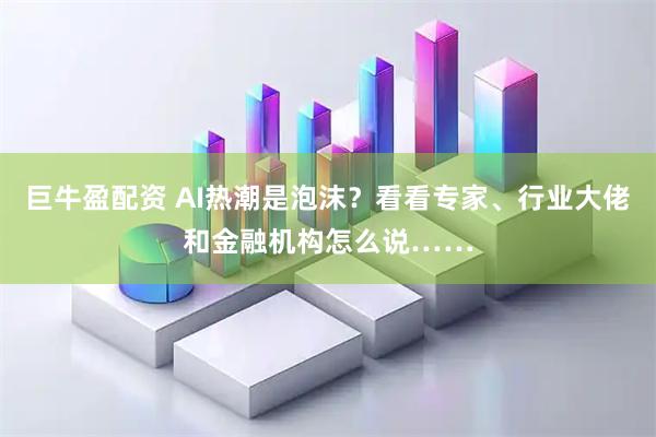 巨牛盈配资 AI热潮是泡沫？看看专家、行业大佬和金融机构怎么说……