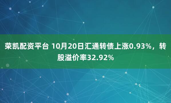荣凯配资平台 10月20日汇通转债上涨0.93%,转股溢价率32.92%