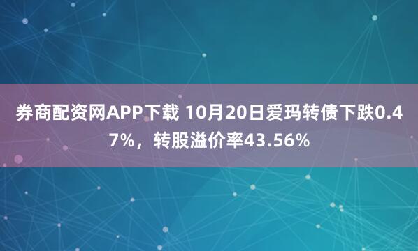 券商配资网APP下载 10月20日爱玛转债下跌0.47%,转股溢价率43.56%