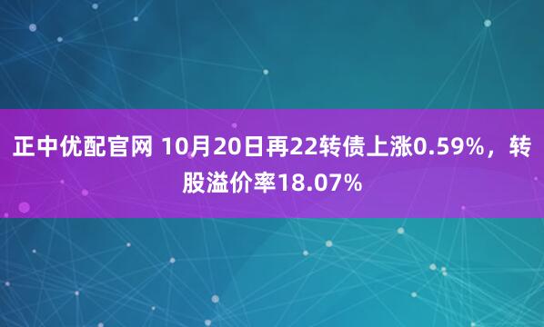正中优配官网 10月20日再22转债上涨0.59%,转股溢价率18.07%