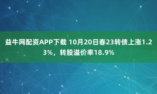 益牛网配资APP下载 10月20日春23转债上涨1.23%,转股溢价率18.9%