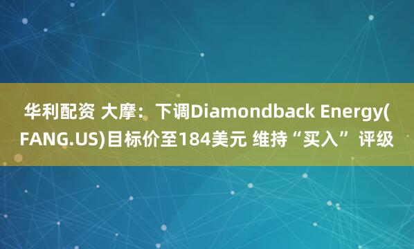华利配资 大摩：下调Diamondback Energy(FANG.US)目标价至184美元 维持“买入” 评级