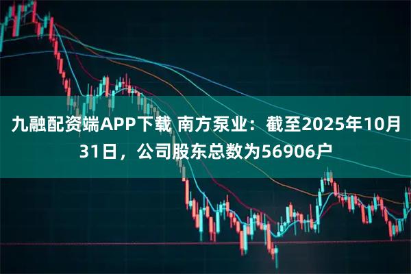 九融配资端APP下载 南方泵业：截至2025年10月31日，公司股东总数为56906户