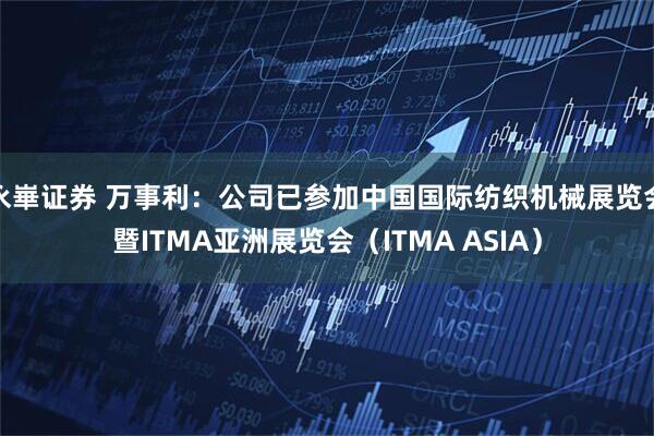 永崋证券 万事利：公司已参加中国国际纺织机械展览会暨ITMA亚洲展览会（ITMA ASIA）