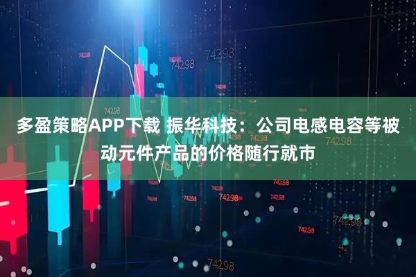 多盈策略APP下载 振华科技：公司电感电容等被动元件产品的价格随行就市