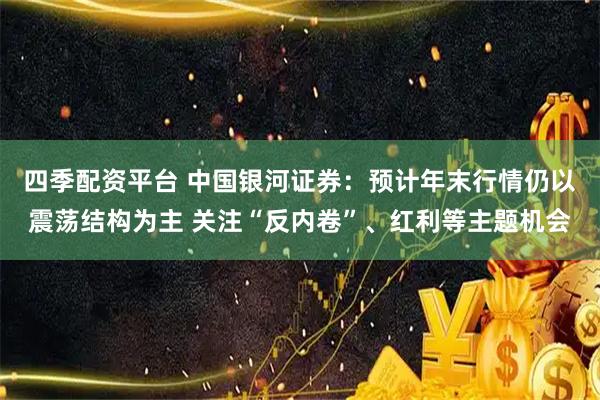 四季配资平台 中国银河证券：预计年末行情仍以震荡结构为主 关注“反内卷”、红利等主题机会