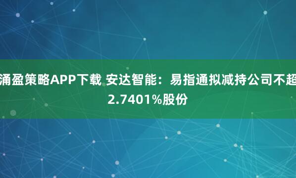 涌盈策略APP下载 安达智能：易指通拟减持公司不超2.7401%股份