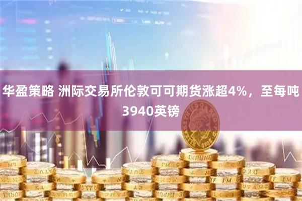 华盈策略 洲际交易所伦敦可可期货涨超4%，至每吨3940英镑