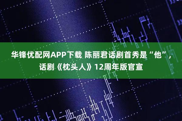 华锋优配网APP下载 陈丽君话剧首秀是“他”，话剧《枕头人》12周年版官宣