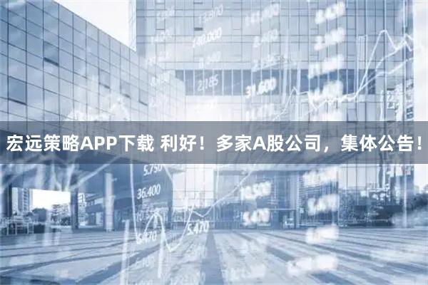 宏远策略APP下载 利好！多家A股公司，集体公告！