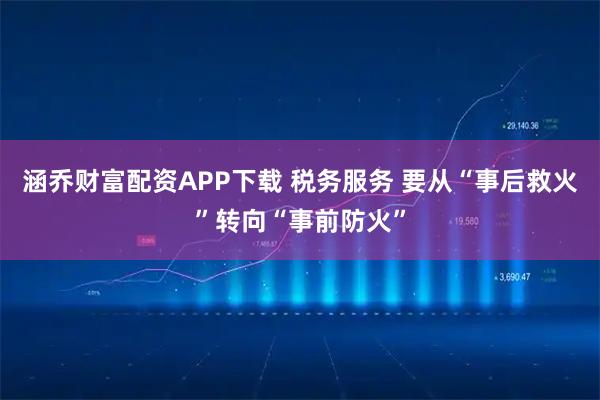 涵乔财富配资APP下载 税务服务 要从“事后救火”转向“事前防火”