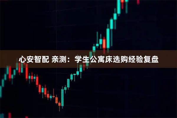 心安智配 亲测：学生公寓床选购经验复盘