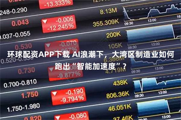 环球配资APP下载 AI浪潮下，大湾区制造业如何跑出“智能加速度”？