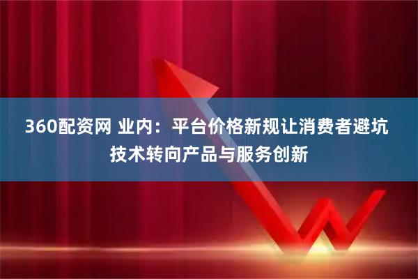 360配资网 业内：平台价格新规让消费者避坑 技术转向产品与服务创新